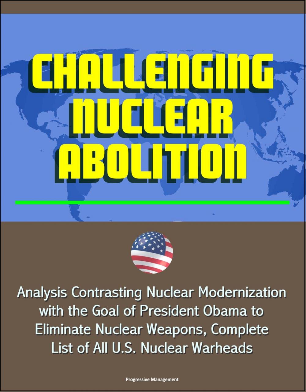 Big bigCover of Challenging Nuclear Abolition: Analysis Contrasting Nuclear Modernization with the Goal of President Obama to Eliminate Nuclear Weapons, Complete List of All U.S. Nuclear Warheads