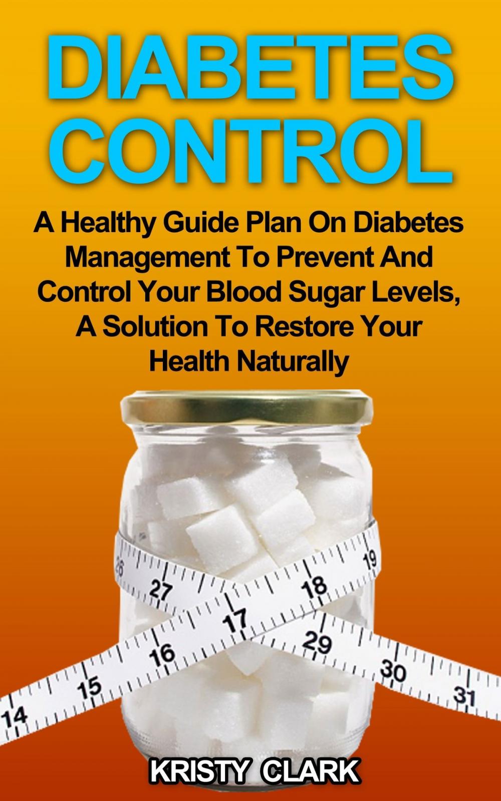 Big bigCover of Diabetes Control: A Healthy Guide Plan On Diabetes Management To Prevent And Control Your Blood Sugar Levels, A Solution To Restore Your Health Naturally.