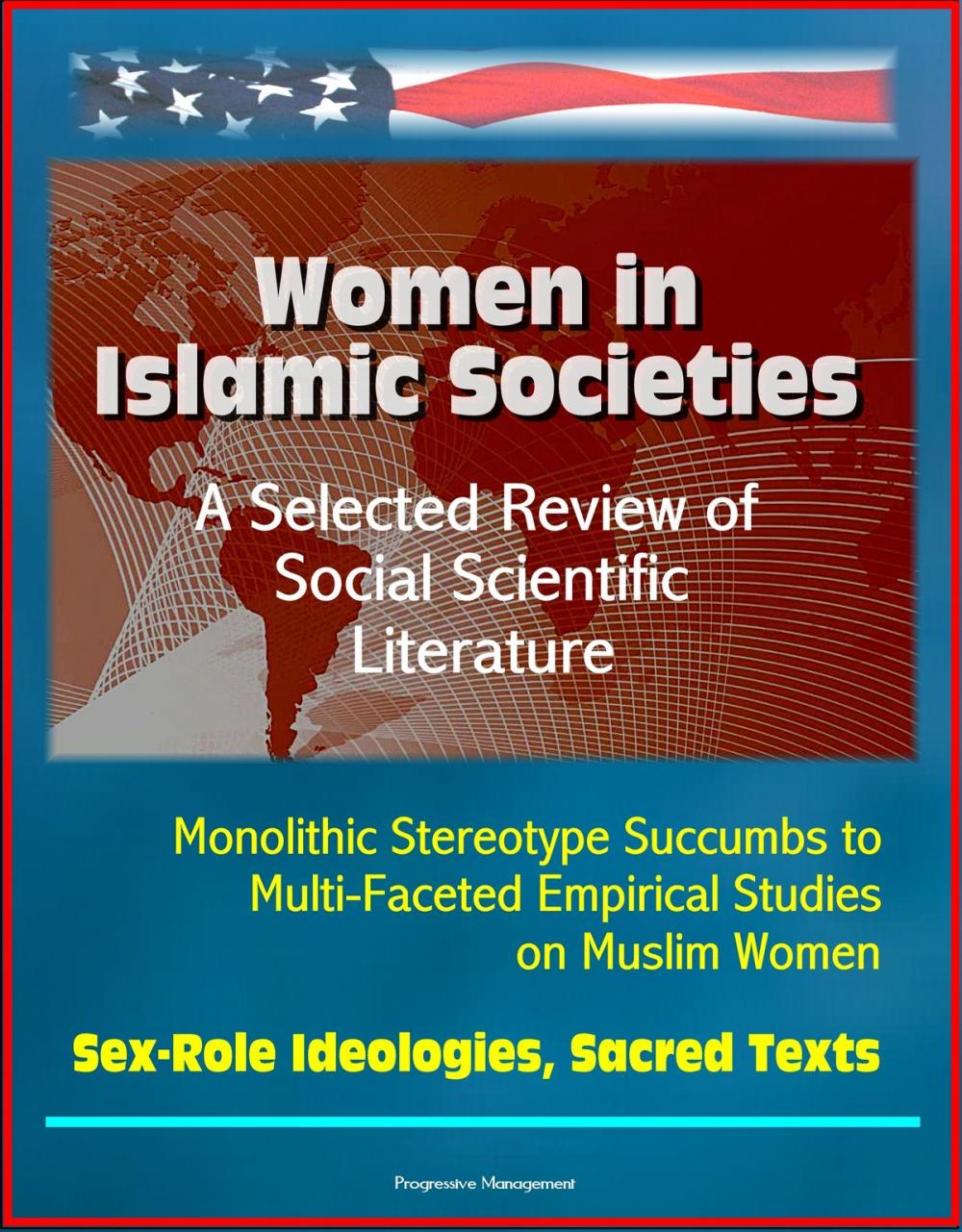 Big bigCover of Women in Islamic Societies: A Selected Review of Social Scientific Literature - Monolithic Stereotype Succumbs to Multi-Faceted Empirical Studies on Muslim Women, Sex-Role Ideologies, Sacred Texts