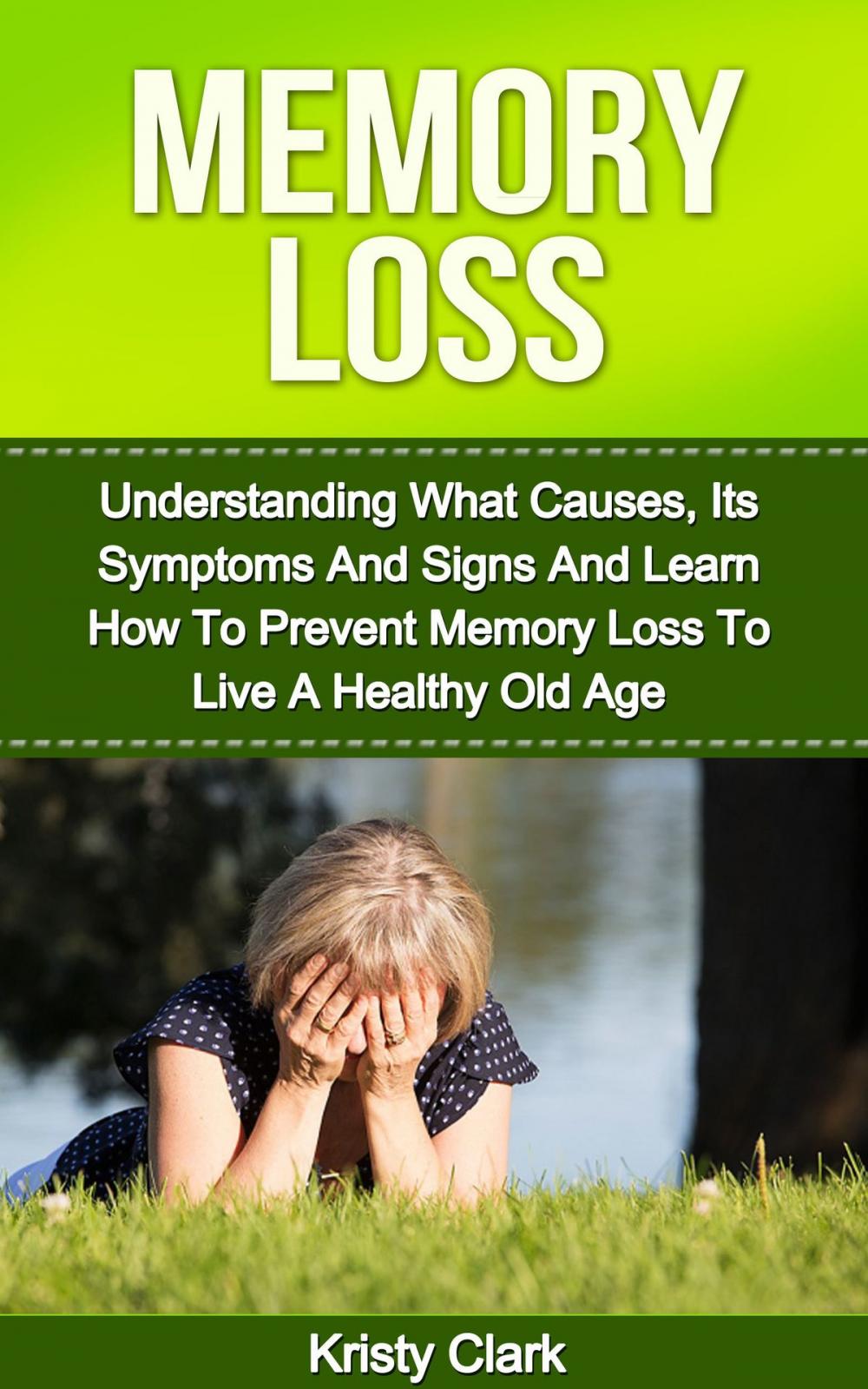 Big bigCover of Memory Loss: Understanding What Causes, Its Symptoms And Signs And Learn How To Prevent Memory Loss To Live A Healthy Old Age.