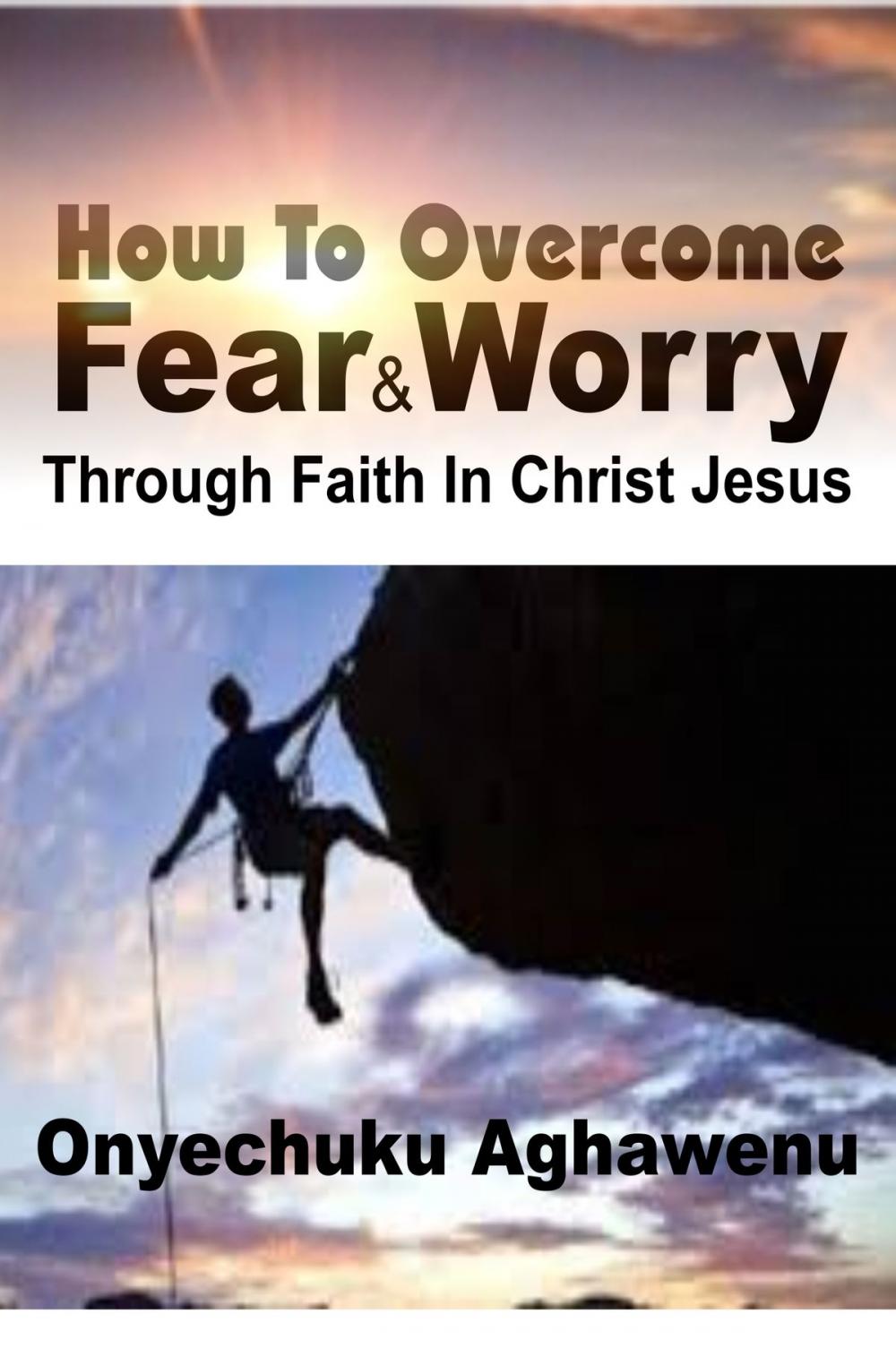 Big bigCover of How To Overcome Fear and Worry Through Faith In Christ Jesus