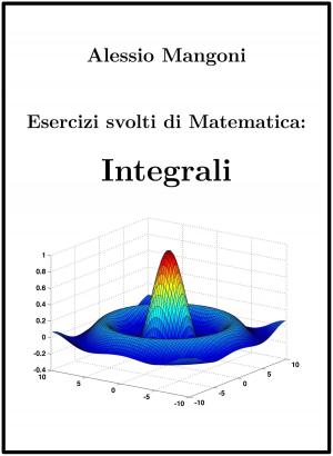 Cover of the book Esercizi Svolti di Matematica: Integrali by Alessio Mangoni