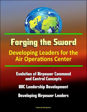 Cover of the book Forging the Sword: Developing Leaders for the Air Operations Center - Evolution of Airpower Command and Control Concepts, AOC Leadership Development, Developing Airpower Leaders by Progressive Management