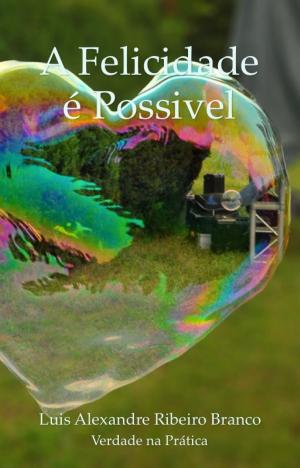 Cover of the book A Felicidade é Possível by Luis Alexandre Ribeiro Branco
