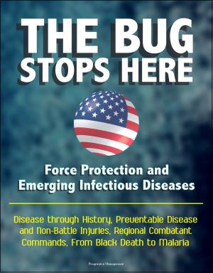 bigCover of the book The Bug Stops Here: Force Protection and Emerging Infectious Diseases - Disease through History, Preventable Disease and Non-Battle Injuries, Regional Combatant Commands, From Black Death to Malaria by 