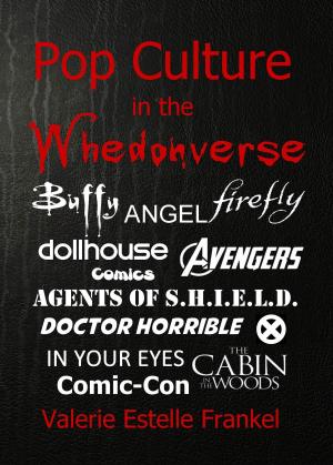 Cover of the book Pop Culture in the Whedonverse All the References in Buffy, Angel, Firefly, Dollhouse, Agents of S.H.I.E.L.D., Cabin in the Woods, The Avengers, Doctor Horrible, In Your Eyes, Comics and More by Valerie Estelle Frankel