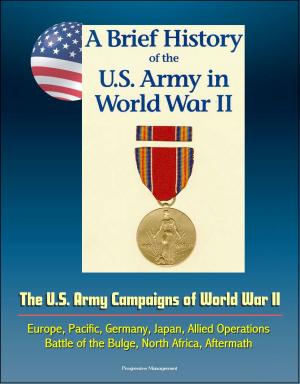 Cover of the book A Brief History of the U.S. Army in World War II: The U.S. Army Campaigns of World War II - Europe, Pacific, Germany, Japan, Allied Operations, Battle of the Bulge, North Africa, Aftermath by Progressive Management