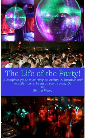 Cover of the book The Life of the Party, A Complete Guide To Starting An Events DJ Business And Exactly How To Be An Awesome Party DJ by James Nagel