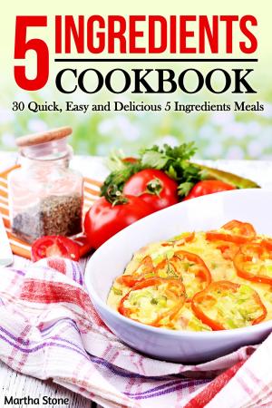 Cover of the book 5 Ingredients Cookbook: 30 Quick, Easy and Delicious 5 Ingredients Meals by Martha Stone