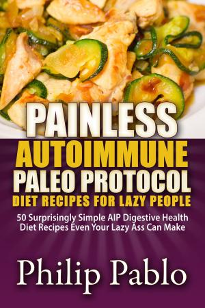 Cover of the book Painless Autoimmune Paleo Protocol Diet Recipes For Lazy People: 50 Surprisingly Simple AIP Digestive Health Diet Recipes Even Your Lazy Ass Can Make by Phillip Pablo
