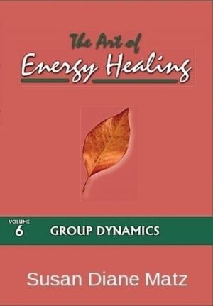 Cover of the book The Art of Energy Healing Volume Six Group Dynamics by Susan Diane Matz