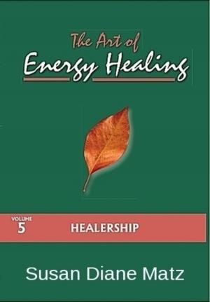 Cover of the book The Art of Energy Healing Volume Five Healership by Susan Diane Matz