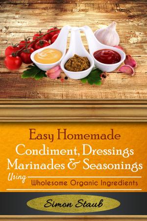 Book cover of Easy Homemade Condiments, Dressings Marinates & Seasonings using Wholesome Organic Ingredients
