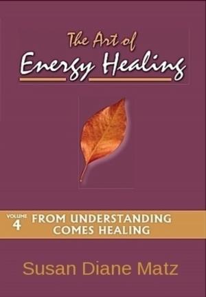 Cover of the book The Art of Energy Healing Volume Four From Understanding Comes Healing by Susan Diane Matz