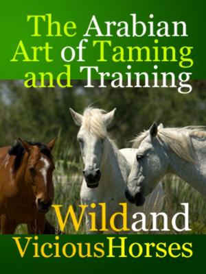 Cover of the book The Arabian Art of Taming and Training Wild and Viciouis Horses by Midwest Journal Press, Frederick Irving Anderson, Dr. Robert C. Worstell