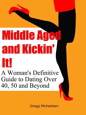 Cover of the book Middle Aged and Kickin' It!: A Woman’s Definitive Guide to Dating Over 40, 50 and Beyond by Gregg Michaelsen, Kirbie Earley