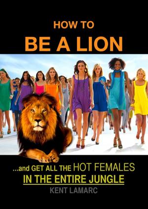 Cover of the book How to be a Lion: …& Get All the Hot Females in the Entire Jungle by Robin Sacredfire