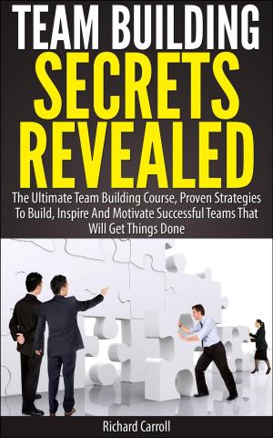 Book cover of Team Building Secrets Revealed: The Ultimate Team Building Course, Proven Strategies To Build, Inspire And Motivate Successful Teams That Will Get Things Done