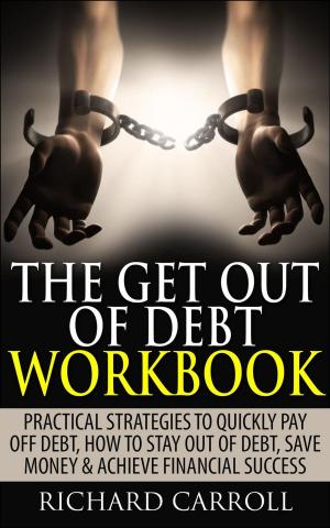 Cover of the book The Get Out of Debt Workbook: Practical Strategies to Quickly Pay Off Debt, How to Stay Out of Debt, Save Money & Achieve Financial Success by Richard Carroll