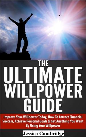 Cover of the book The Ultimate Willpower Guide: Improve Your Willpower Today, How To Attract Financial Success, Achieve Personal Goals & Get Anything You Want By Using Your Willpower by James Martin