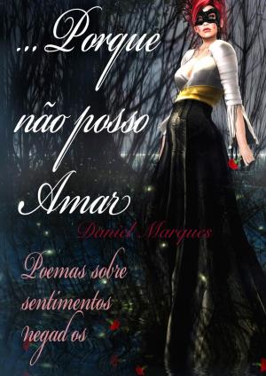Cover of the book Porque Não Posso Amar: Poemas Sobre Sentimentos Negados by Daniel Marques