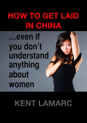 Cover of the book How to Get Laid in China: …even if you don’t understand anything about women by Kent Lamarc