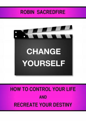 Cover of the book Change Yourself: How to Control Your Life and Recreate Your Destiny by Robin Sacredfire