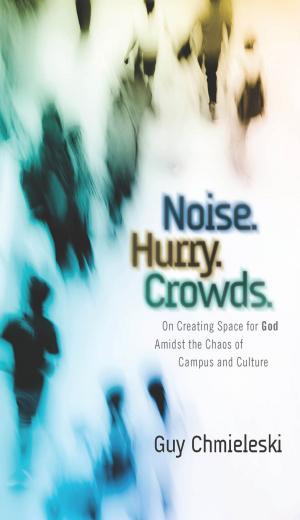 Cover of the book Noise. Hurry. Crowds.: On Creating Space for God Amidst the Chaos of Campus and Culture by Mark Benjamin, Matt LeRoy, J.D. Walt