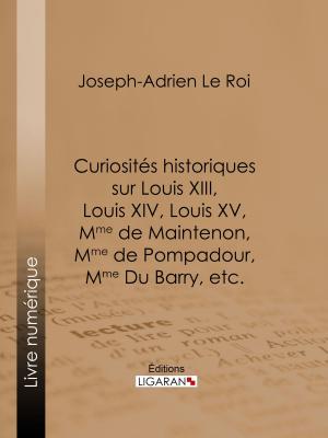 Cover of the book Curiosités historiques sur Louis XIII, Louis XIV, Louis XV, Mme de Maintenon, Mme de Pompadour, Mme Du Barry, etc. by Arthur Lévy, Ligaran
