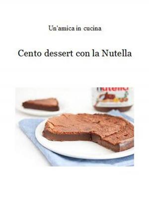 Cover of the book Cento dessert con la Nutella by Un'amica In Cucina
