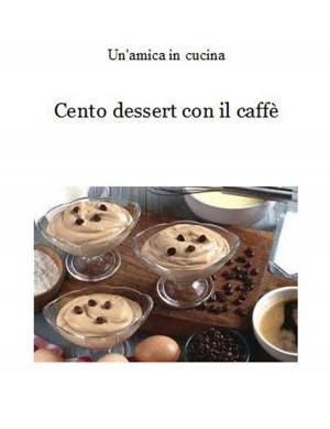 Cover of the book Cento dessert con il caffè by Un'amica In Cucina