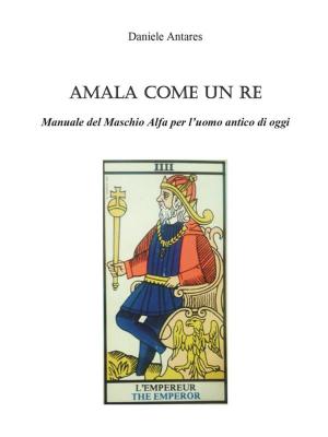 Cover of the book Amala come un Re. Manuale del Maschio Alfa per l'uomo antico di oggi by Silvia Licetti