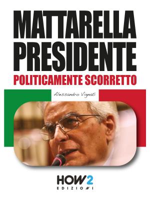 Cover of the book MATTARELLA PRESIDENTE. Politicamente Scorretto by Sonia Fascendini