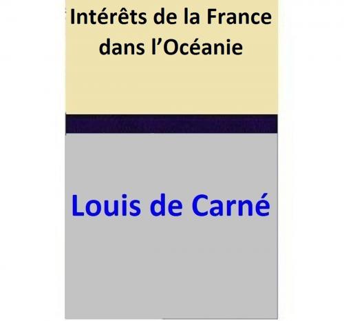 Cover of the book Intérêts de la France dans l’Océanie by Louis de Carné, Louis de Carné