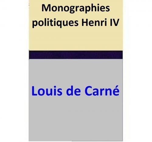 Cover of the book Monographies politiques – Henri IV by Louis de Carné, Louis de Carné