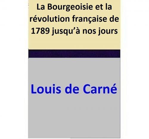 Cover of the book La Bourgeoisie et la révolution française de 1789 jusqu’à nos jours by Louis de Carné, Louis de Carné