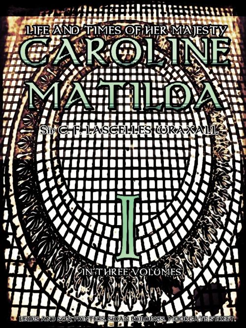 Cover of the book Life and Times of Her Majesty Caroline Matilda, Volume.1 (of 3) by C. F. Lachelles Wraxall, LEWIS AND SON, PRINTERS