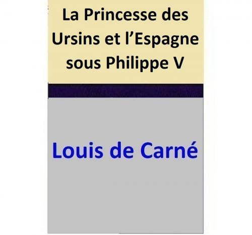 Cover of the book La Princesse des Ursins et l’Espagne sous Philippe V by Louis de Carné, Louis de Carné