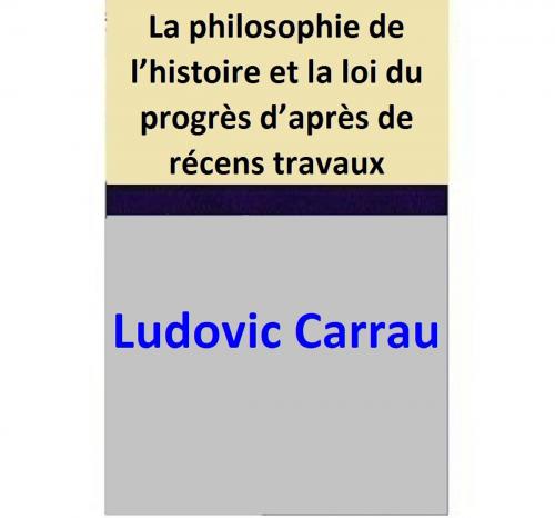 Cover of the book La philosophie de l’histoire et la loi du progrès d’après de récens travaux by Ludovic Carrau, Ludovic Carrau