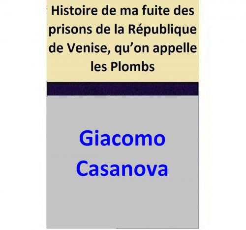 Cover of the book Histoire de ma fuite des prisons de la République de Venise, qu’on appelle les Plombs by Giacomo Casanova, Giacomo Casanova