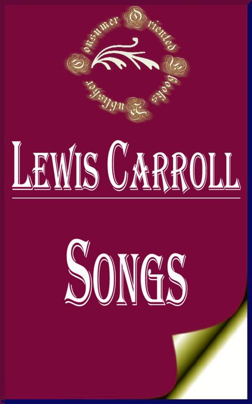 Cover of the book Songs From Alice in Wonderland and Through the Looking-Glass (Illustrated) by Lewis Carroll, Consumer Oriented Ebooks Publisher