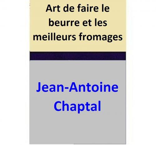 Cover of the book Art de faire le beurre et les meilleurs fromages by Jean-Antoine Chaptal, Jean-François de Marcorelle, Charles Girou de Buzareingues, Jean-Antoine Chaptal