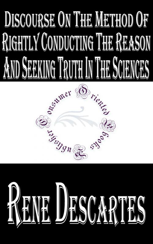 Cover of the book Discourse on the Method of Rightly Conducting the Reason and Seeking Truth in the Sciences by René Descartes, Consumer Oriented Ebooks Publisher