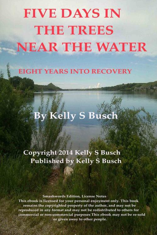 Cover of the book Five Days In The Trees Near The Water: Eight Years Into Recovery by Kelly S. Busch, Kelly Busch