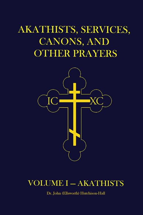 Cover of the book Akathists, Services, Canons, and Other Prayers: Volume I by Dr. John (Ellsworth) Hutchison-Hall, Dr. John (Ellsworth) Hutchison-Hall