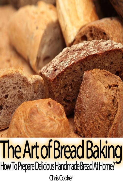 Cover of the book The Art of Bread Baking: How to Prepare Delicious Handmade Bread At Home? by Chris Cooker, Digital Publishing Group
