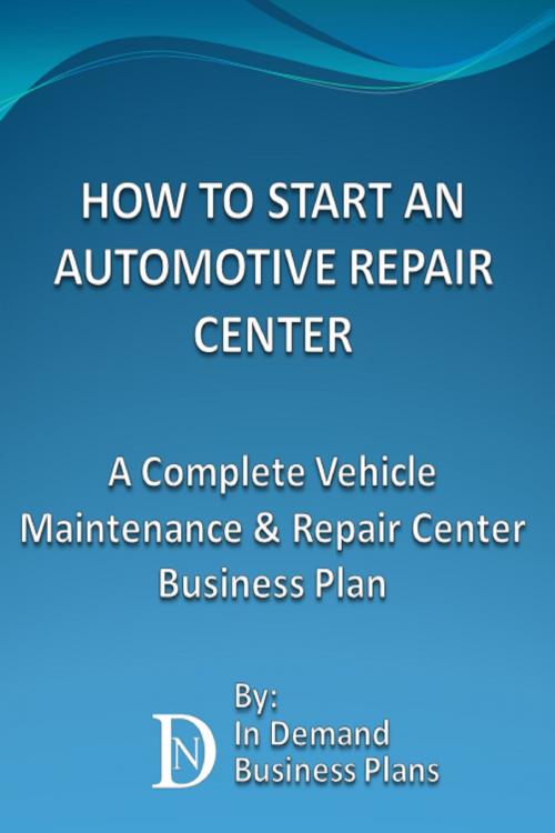 Cover of the book How To Start An Automotive Repair Center: A Complete Vehicle Maintenance & Repair Center Business Plan by In Demand Business Plans, In Demand Business Plans
