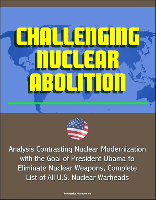 Cover of the book Challenging Nuclear Abolition: Analysis Contrasting Nuclear Modernization with the Goal of President Obama to Eliminate Nuclear Weapons, Complete List of All U.S. Nuclear Warheads by Progressive Management, Progressive Management
