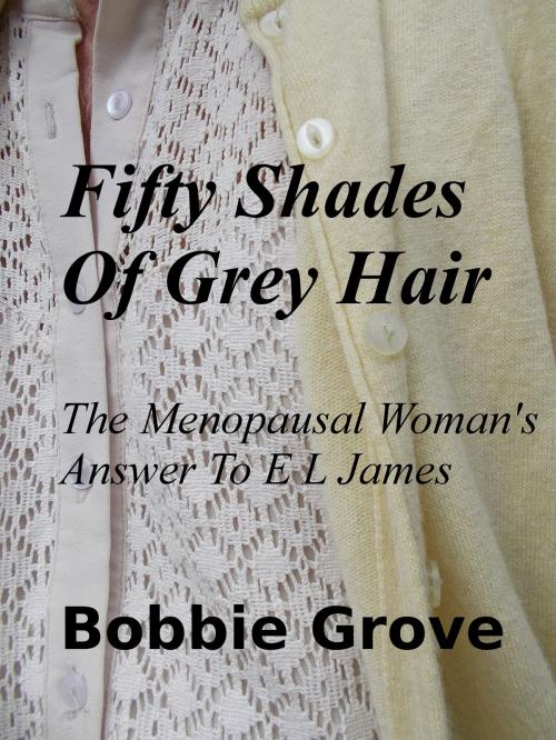Cover of the book Fifty Shades Of Grey Hair The Menopausal Woman's Answer To E L James by Bobbie Grove, Bobbie Grove