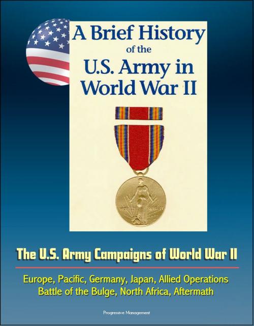 Cover of the book A Brief History of the U.S. Army in World War II: The U.S. Army Campaigns of World War II - Europe, Pacific, Germany, Japan, Allied Operations, Battle of the Bulge, North Africa, Aftermath by Progressive Management, Progressive Management